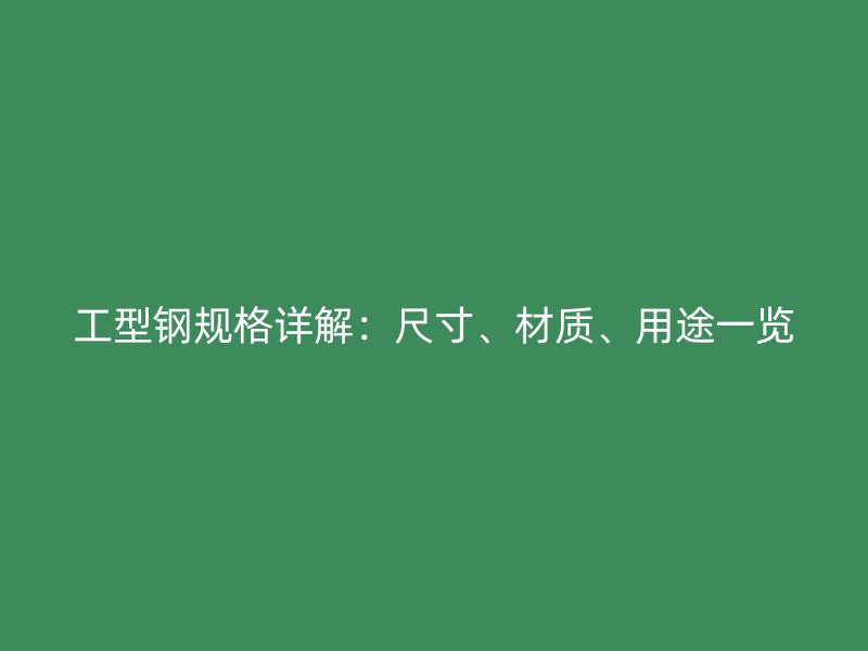 工型鋼規(guī)格詳解：尺寸、材質(zhì)、用途一覽
