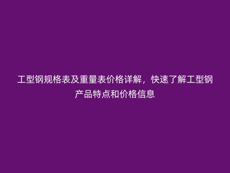 工型鋼規(guī)格表及重量表價格詳解，快速了解工型鋼產(chǎn)品特點和價格信息