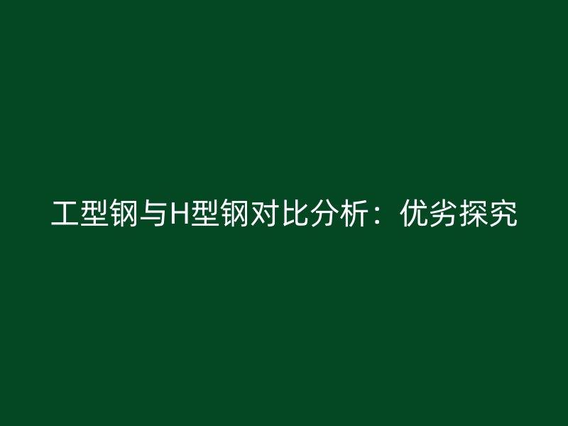 工型鋼與H型鋼對(duì)比分析:優(yōu)劣探究