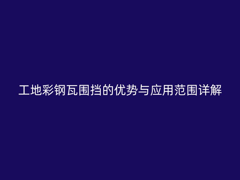 工地彩鋼瓦圍擋的優(yōu)勢與應(yīng)用范圍詳解