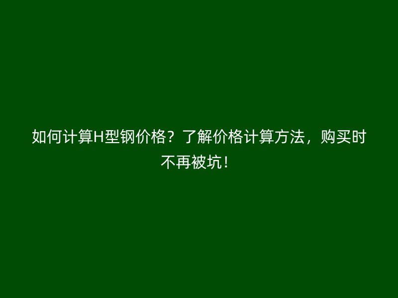 如何計算H型鋼價格？了解價格計算方法，購買時不再被坑！