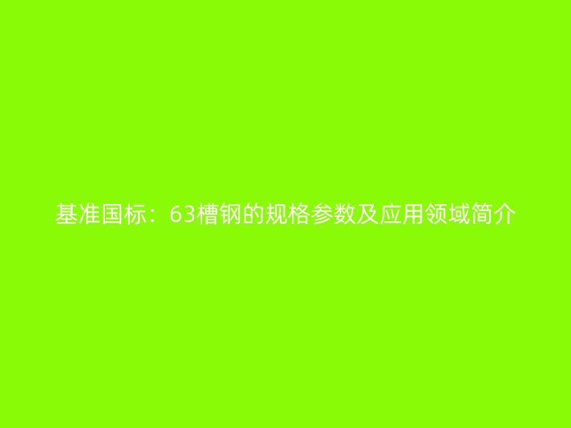 基準(zhǔn)國標(biāo):63槽鋼的規(guī)格參數(shù)及應(yīng)用領(lǐng)域簡介