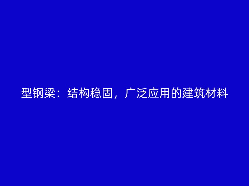 型鋼梁：結(jié)構(gòu)穩(wěn)固，廣泛應(yīng)用的建筑材料