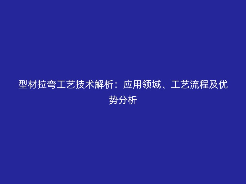 型材拉彎工藝技術(shù)解析：應(yīng)用領(lǐng)域、工藝流程及優(yōu)勢(shì)分析