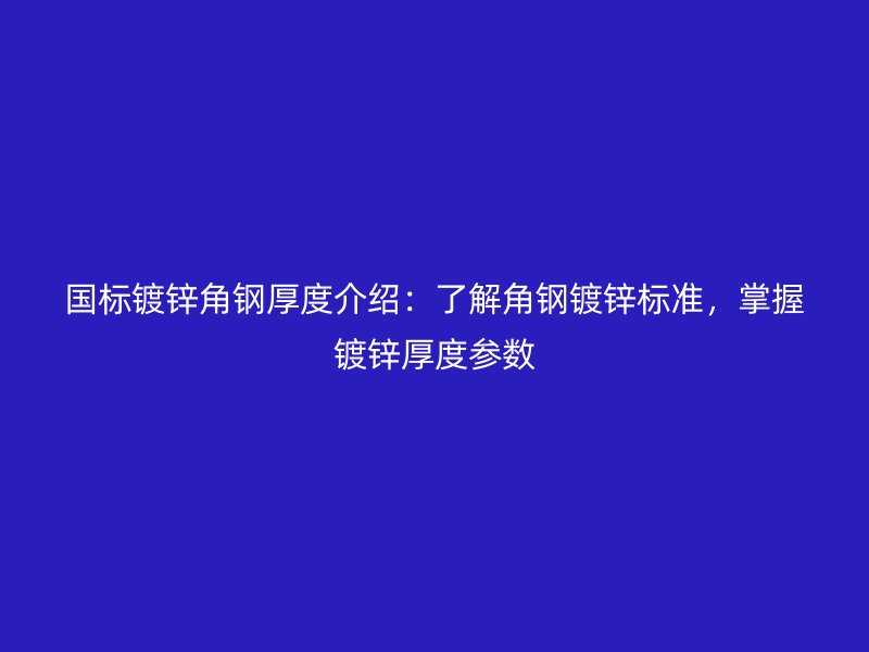 國標鍍鋅角鋼厚度介紹：了解角鋼鍍鋅標準，掌握鍍鋅厚度參數