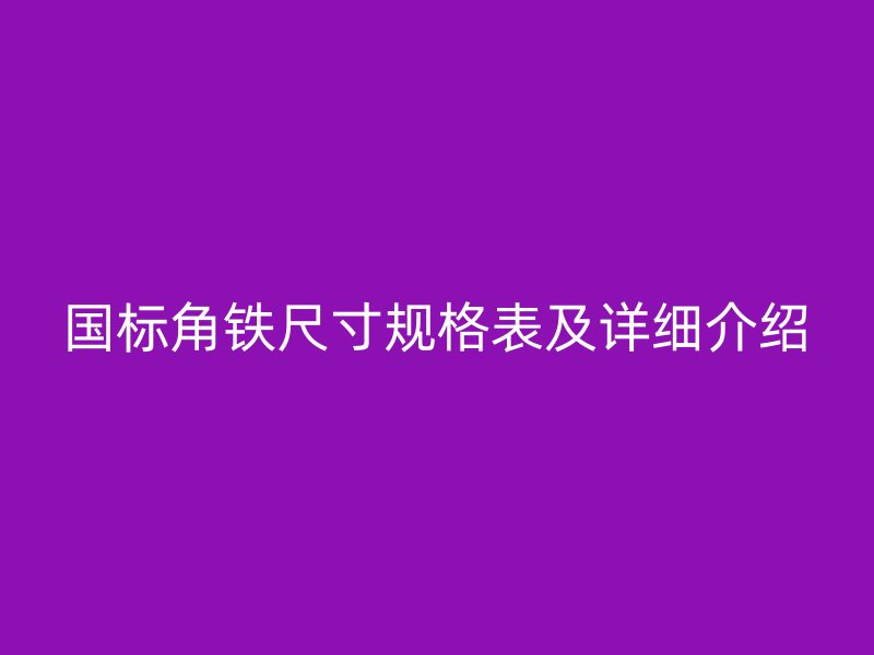 國標(biāo)角鐵尺寸規(guī)格表及詳細(xì)介紹