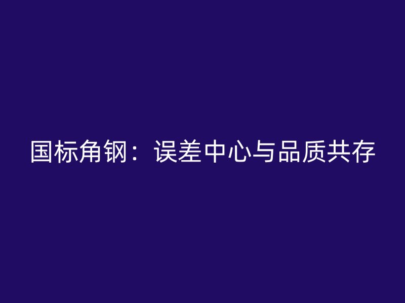 國標角鋼：誤差中心與品質(zhì)共存
