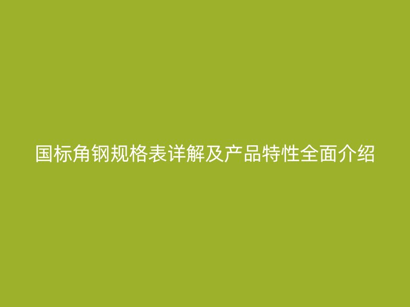國標角鋼規(guī)格表詳解及產(chǎn)品特性全面介紹