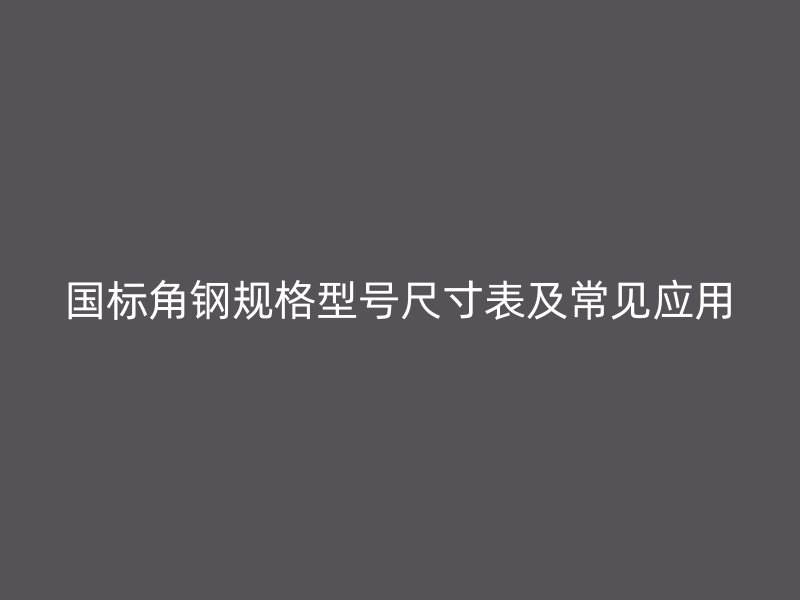 國標(biāo)角鋼規(guī)格型號(hào)尺寸表及常見應(yīng)用