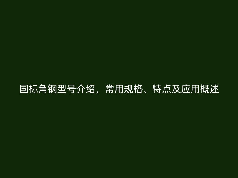 國標(biāo)角鋼型號介紹，常用規(guī)格、特點及應(yīng)用概述
