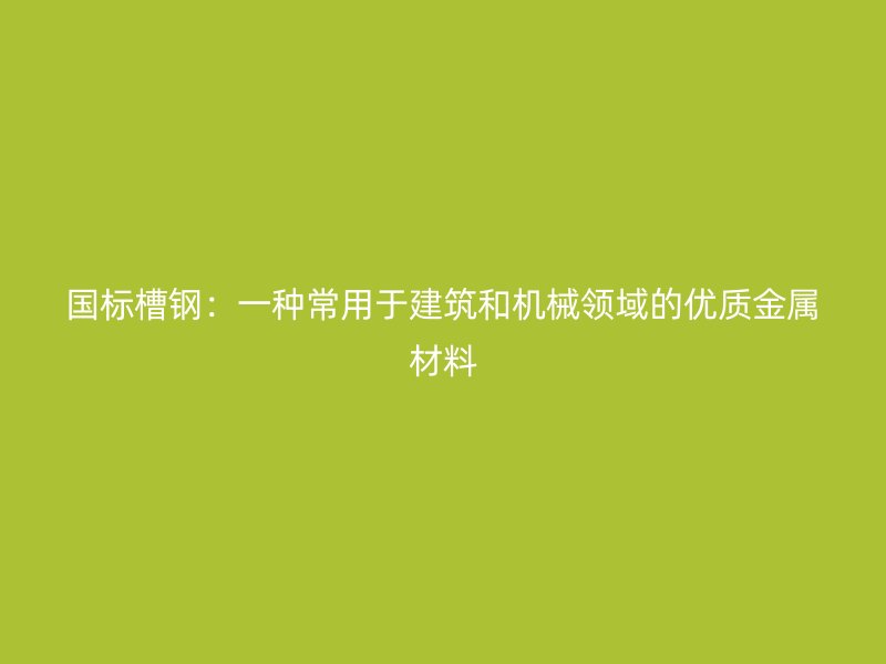 國標(biāo)槽鋼：一種常用于建筑和機(jī)械領(lǐng)域的優(yōu)質(zhì)金屬材料