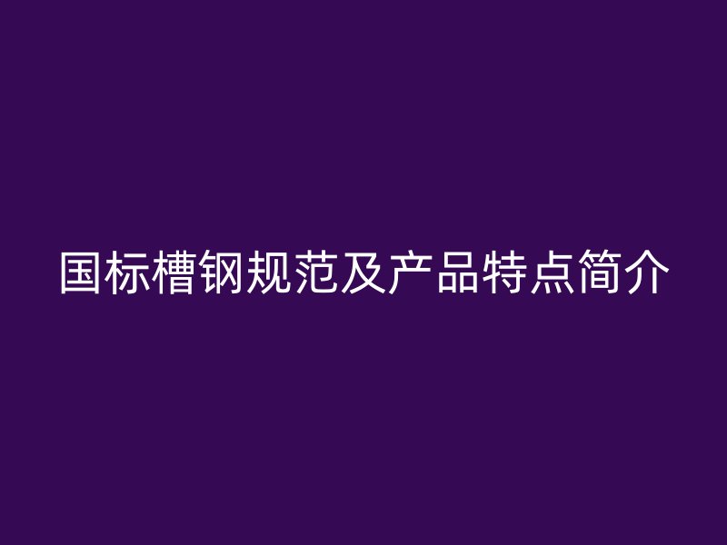 國(guó)標(biāo)槽鋼規(guī)范及產(chǎn)品特點(diǎn)簡(jiǎn)介