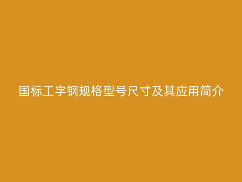 國標(biāo)工字鋼規(guī)格型號(hào)尺寸及其應(yīng)用簡(jiǎn)介