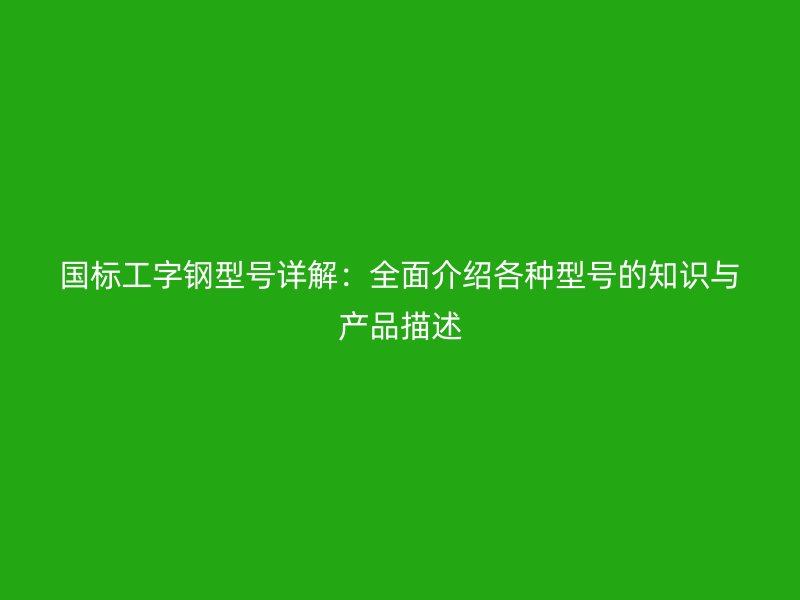 國標工字鋼型號詳解：全面介紹各種型號的知識與產(chǎn)品描述