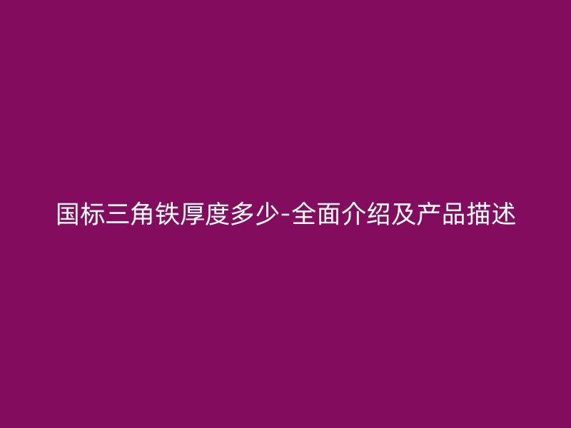 國標三角鐵厚度多少-全面介紹及產(chǎn)品描述