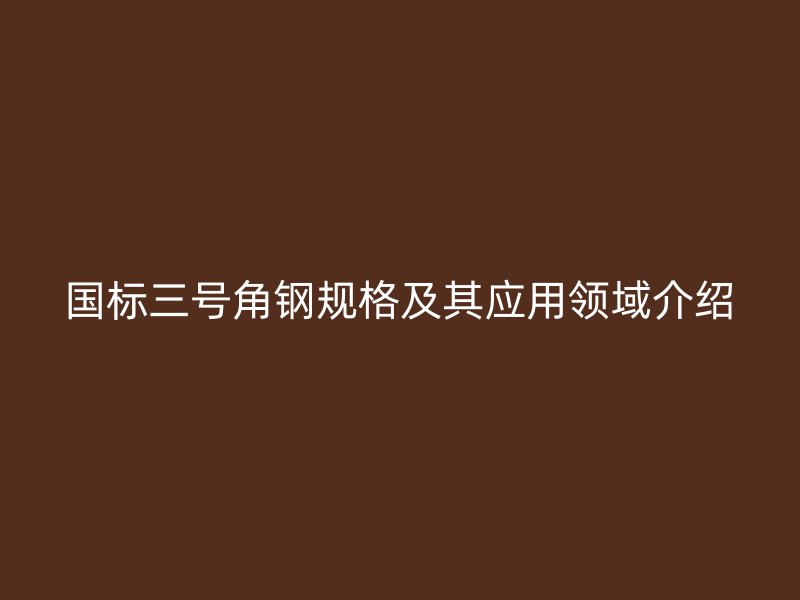 國標(biāo)三號角鋼規(guī)格及其應(yīng)用領(lǐng)域介紹