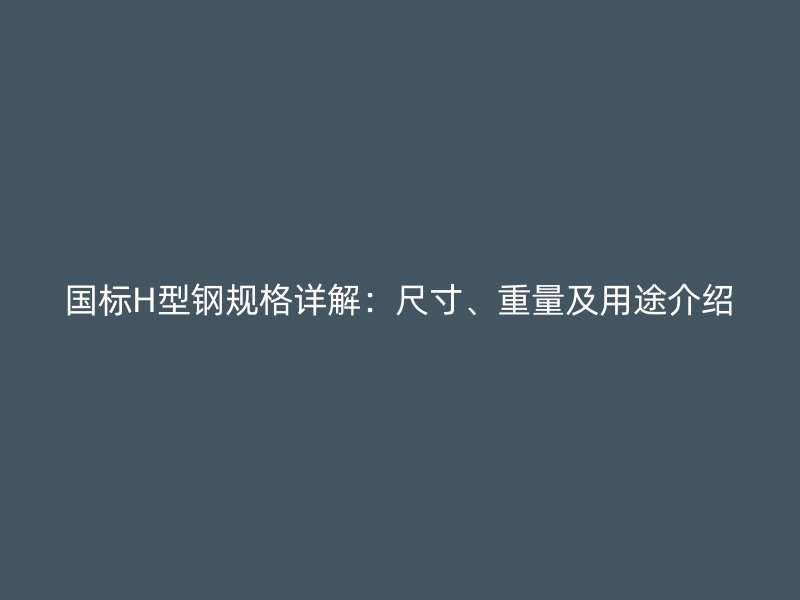 國標H型鋼規(guī)格詳解：尺寸、重量及用途介紹