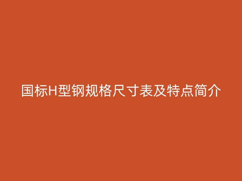 國標(biāo)H型鋼規(guī)格尺寸表及特點(diǎn)簡介