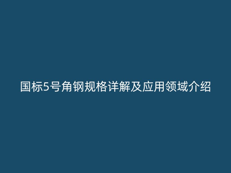 國標5號角鋼規(guī)格詳解及應(yīng)用領(lǐng)域介紹