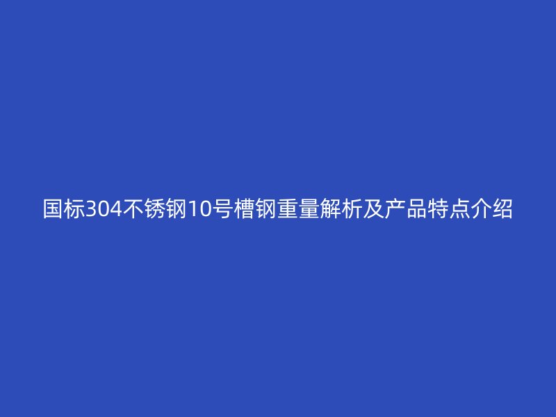 國標304不銹鋼10號槽鋼重量解析及產(chǎn)品特點介紹