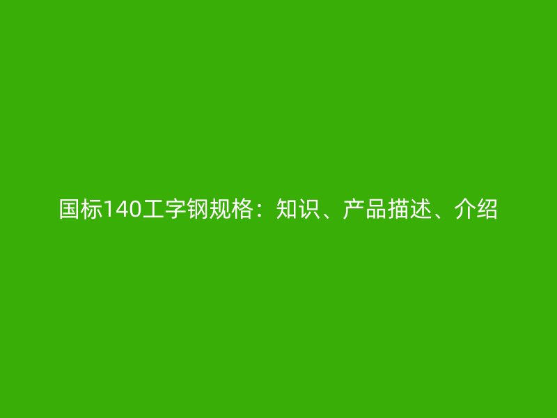 國(guó)標(biāo)140工字鋼規(guī)格：知識(shí)、產(chǎn)品描述、介紹