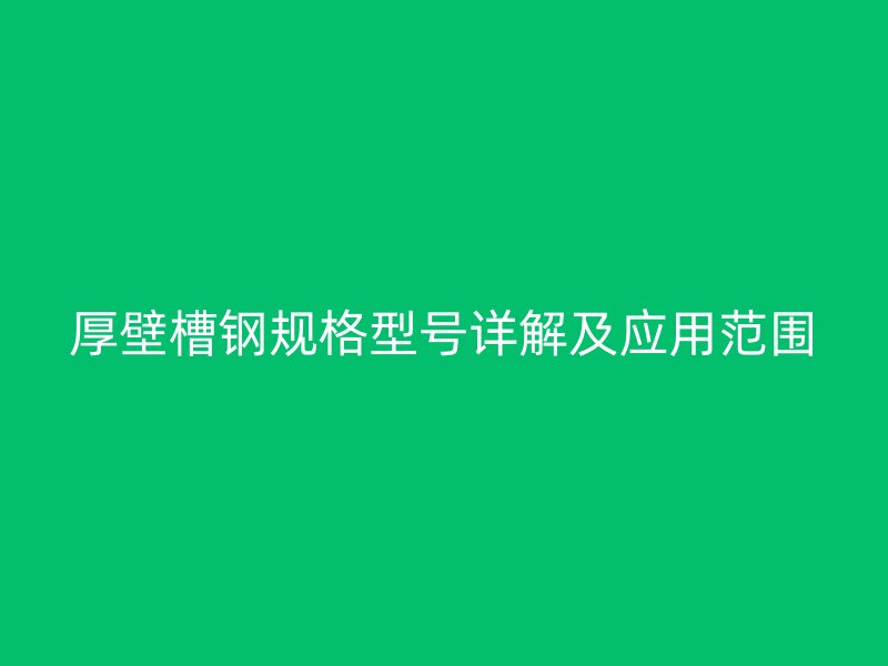 厚壁槽鋼規(guī)格型號(hào)詳解及應(yīng)用范圍