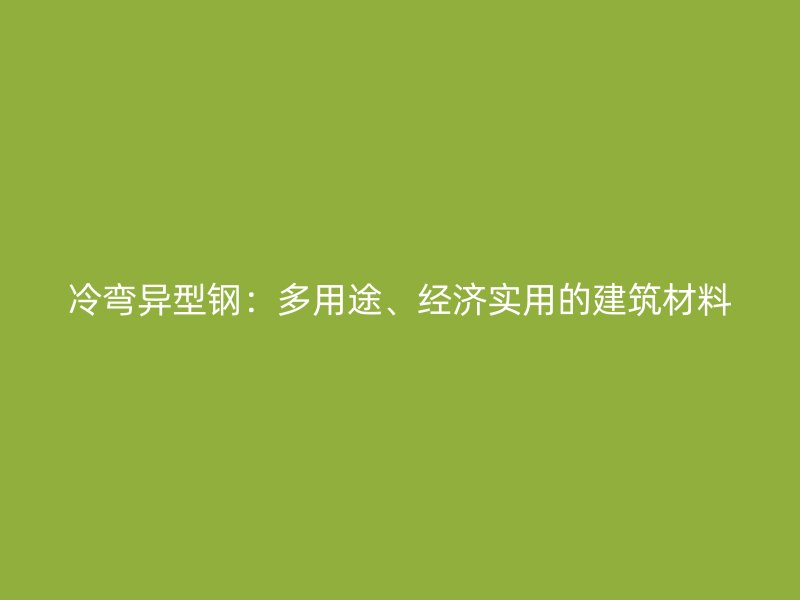 冷彎異型鋼：多用途、經(jīng)濟實用的建筑材料