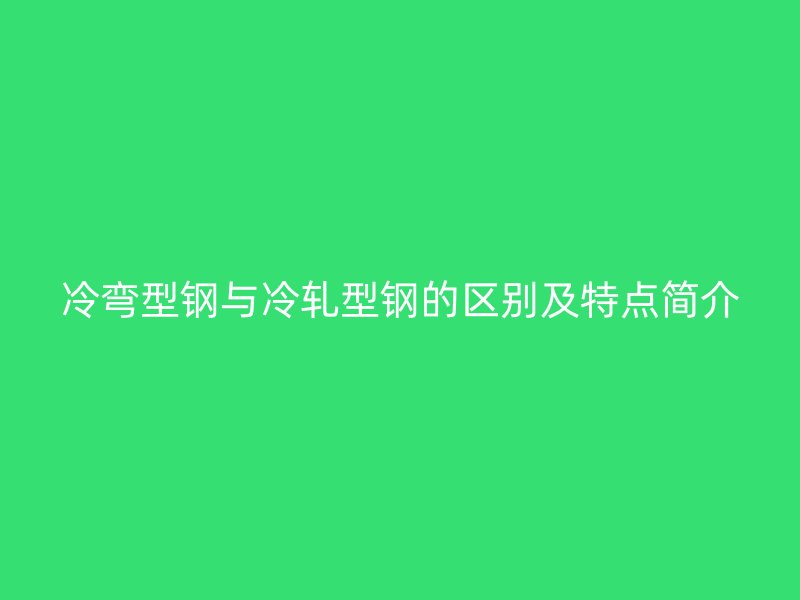 冷彎型鋼與冷軋型鋼的區(qū)別及特點簡介