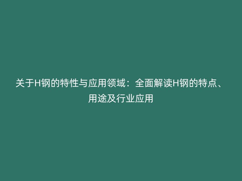 關(guān)于H鋼的特性與應(yīng)用領(lǐng)域：全面解讀H鋼的特點(diǎn)、用途及行業(yè)應(yīng)用