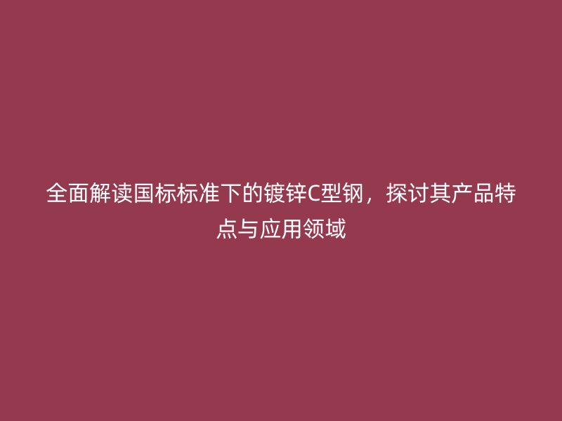 全面解讀國(guó)標(biāo)標(biāo)準(zhǔn)下的鍍鋅C型鋼，探討其產(chǎn)品特點(diǎn)與應(yīng)用領(lǐng)域