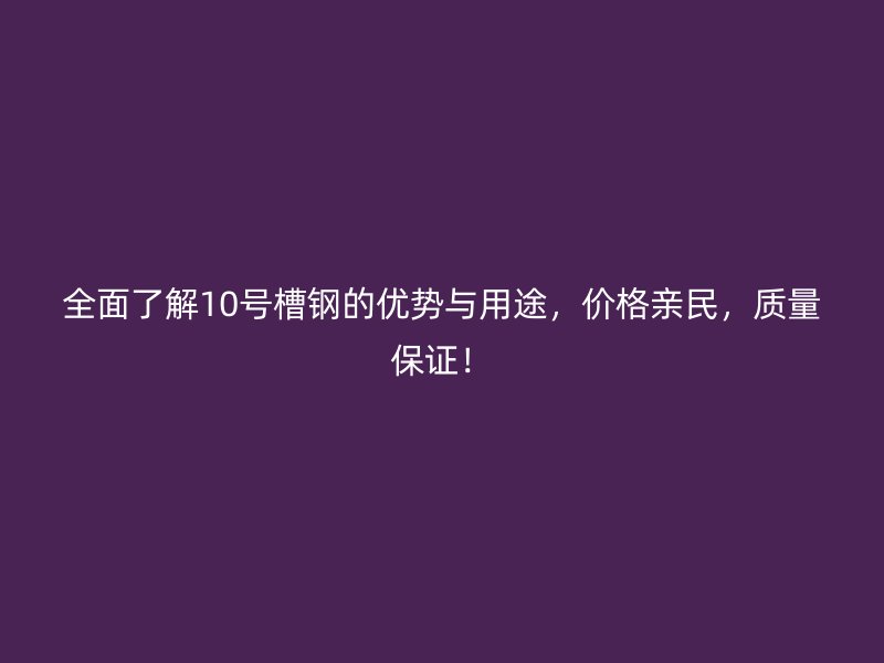 全面了解10號(hào)槽鋼的優(yōu)勢(shì)與用途，價(jià)格親民，質(zhì)量保證！
