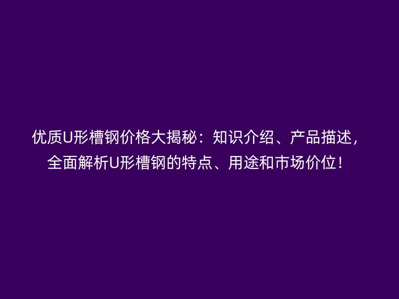 優(yōu)質(zhì)U形槽鋼價(jià)格大揭秘：知識(shí)介紹、產(chǎn)品描述，全面解析U形槽鋼的特點(diǎn)、用途和市場(chǎng)價(jià)位！