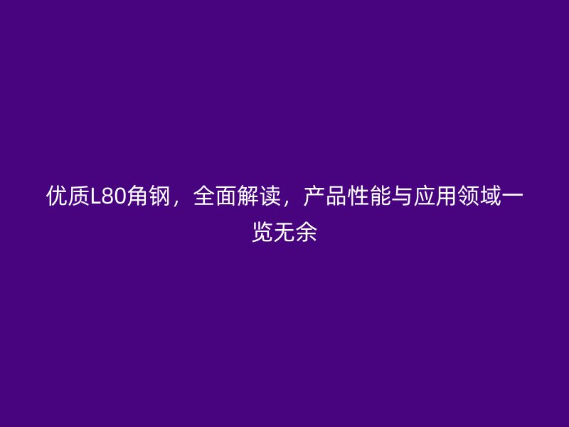 優(yōu)質(zhì)L80角鋼，全面解讀，產(chǎn)品性能與應(yīng)用領(lǐng)域一覽無余