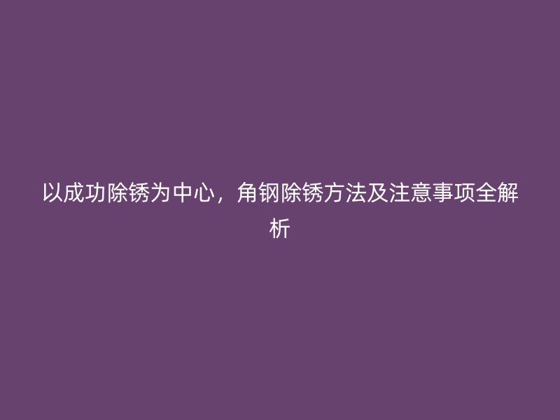以成功除銹為中心，角鋼除銹方法及注意事項(xiàng)全解析