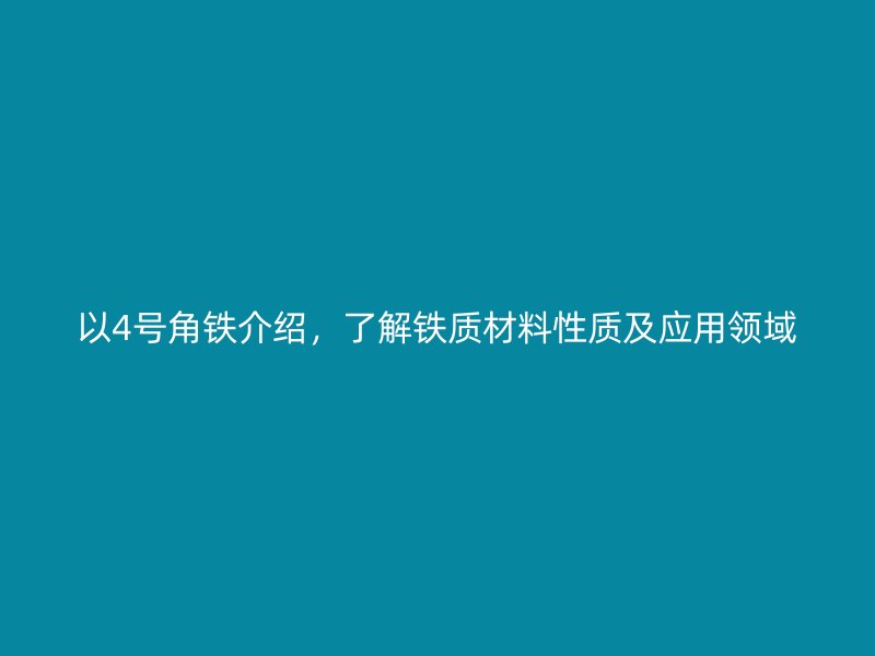 以4號(hào)角鐵介紹，了解鐵質(zhì)材料性質(zhì)及應(yīng)用領(lǐng)域