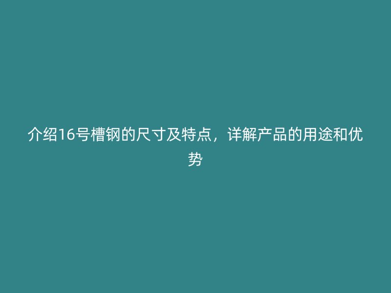 介紹16號槽鋼的尺寸及特點，詳解產(chǎn)品的用途和優(yōu)勢