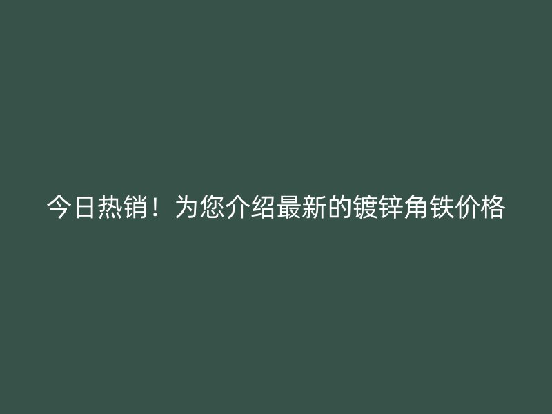 今日熱銷！為您介紹最新的鍍鋅角鐵價(jià)格
