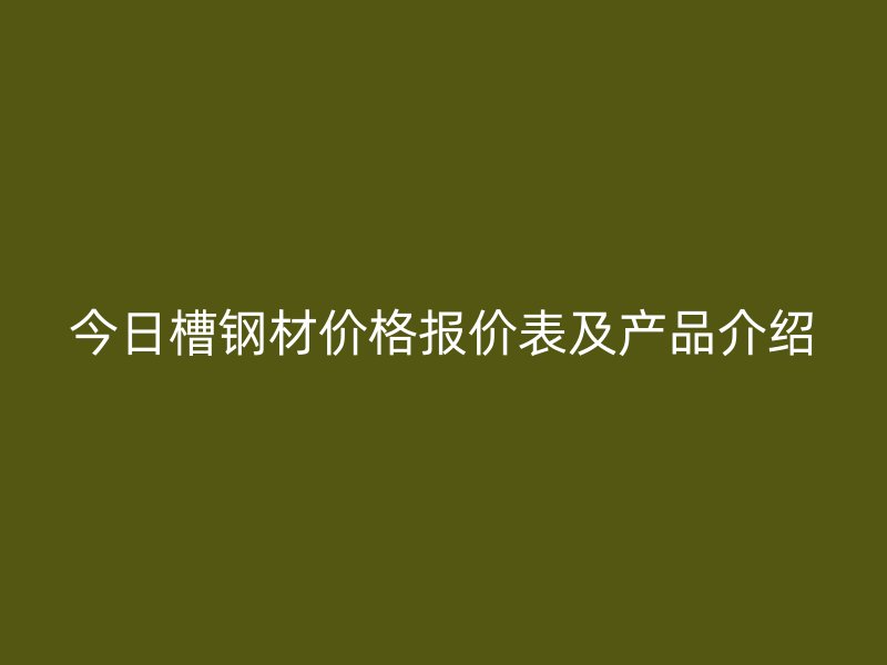 今日槽鋼材價格報(bào)價表及產(chǎn)品介紹