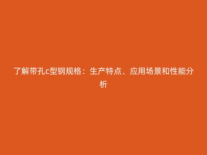 了解帶孔c型鋼規(guī)格：生產(chǎn)特點(diǎn)、應(yīng)用場景和性能分析