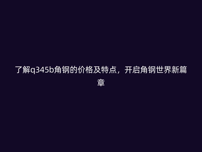 了解q345b角鋼的價格及特點，開啟角鋼世界新篇章