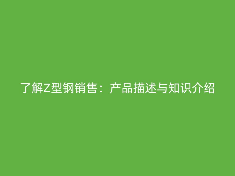 了解Z型鋼銷售：產(chǎn)品描述與知識介紹