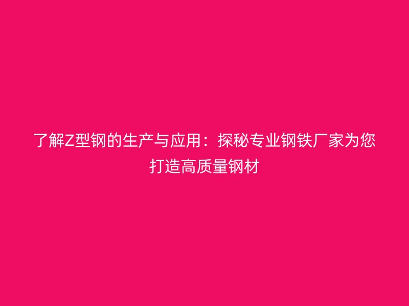 了解Z型鋼的生產(chǎn)與應(yīng)用：探秘專(zhuān)業(yè)鋼鐵廠家為您打造高質(zhì)量鋼材