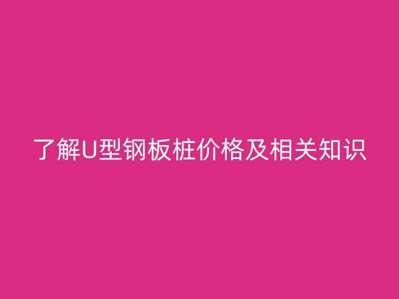 了解U型鋼板樁價(jià)格及相關(guān)知識(shí)