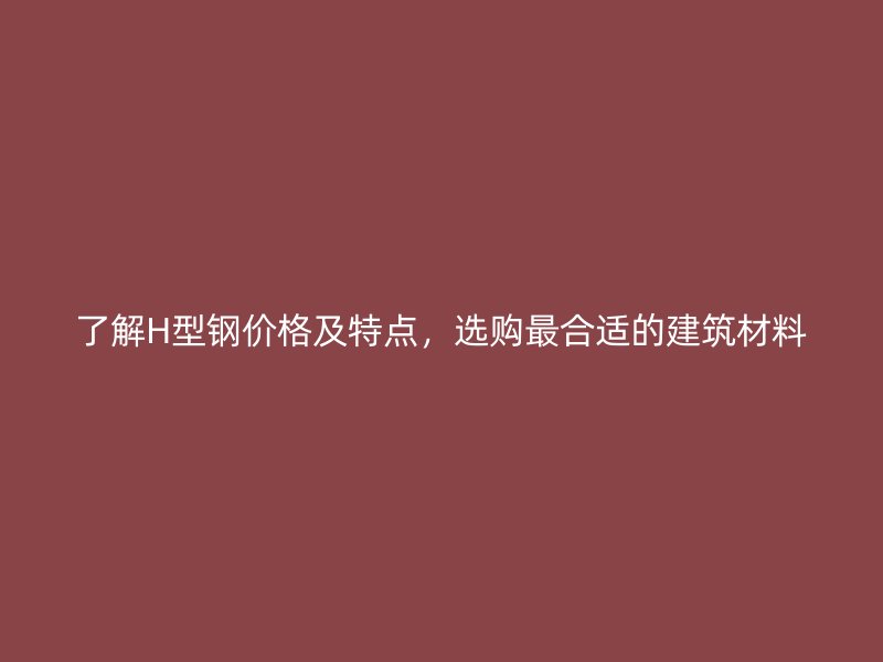 了解H型鋼價格及特點，選購最合適的建筑材料