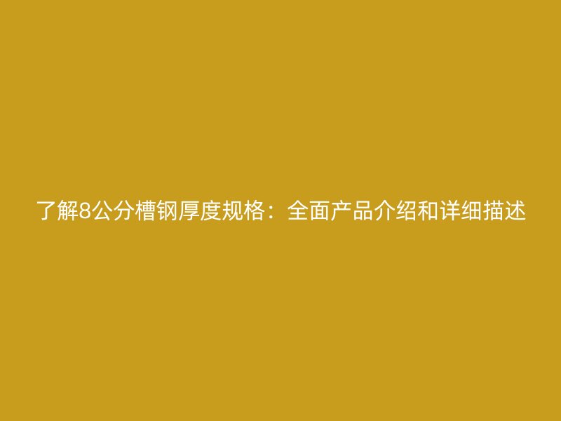 了解8公分槽鋼厚度規(guī)格：全面產(chǎn)品介紹和詳細描述