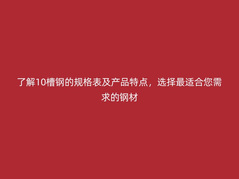 了解10槽鋼的規(guī)格表及產(chǎn)品特點(diǎn)，選擇最適合您需求的鋼材