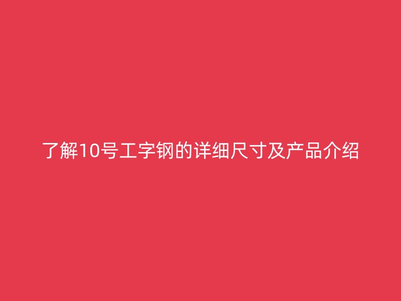 了解10號(hào)工字鋼的詳細(xì)尺寸及產(chǎn)品介紹