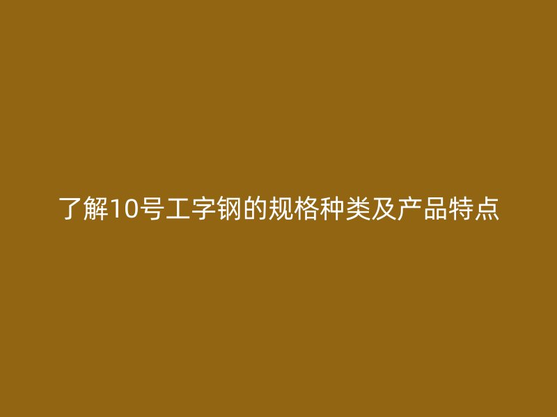 了解10號工字鋼的規(guī)格種類及產(chǎn)品特點(diǎn)