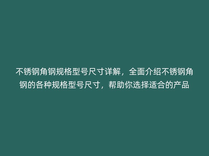 不銹鋼角鋼規(guī)格型號(hào)尺寸詳解，全面介紹不銹鋼角鋼的各種規(guī)格型號(hào)尺寸，幫助你選擇適合的產(chǎn)品