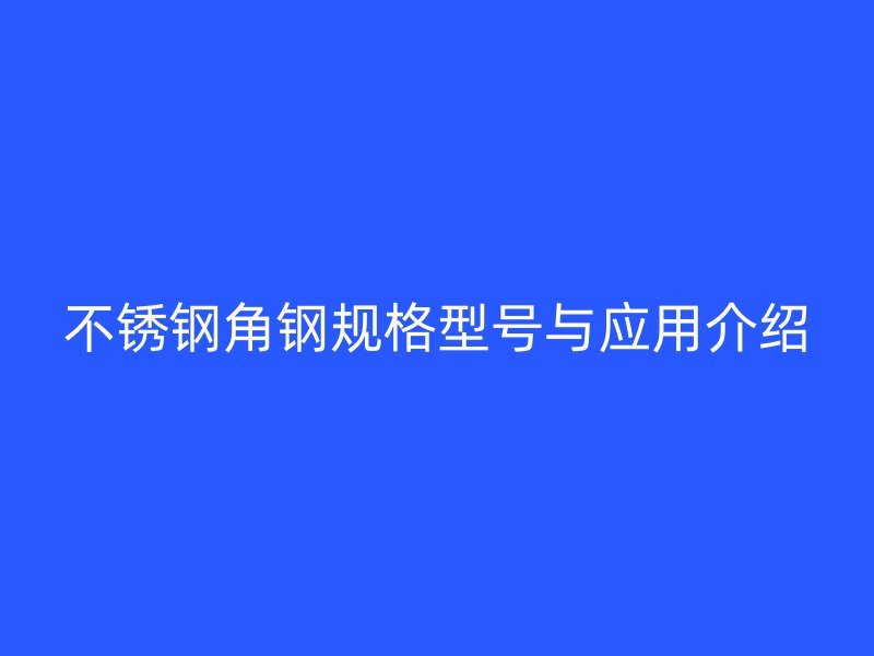 不銹鋼角鋼規(guī)格型號與應(yīng)用介紹